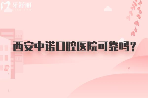 西安中諾口腔醫(yī)院可靠嗎？醫(yī)生技術(shù)好服務(wù)好價格不坑人