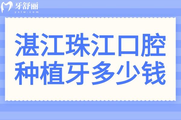 湛江珠江口腔醫(yī)院種植牙多少錢?2025價目表:一顆價格1880元起、半口1.8萬元起、全口4萬元起