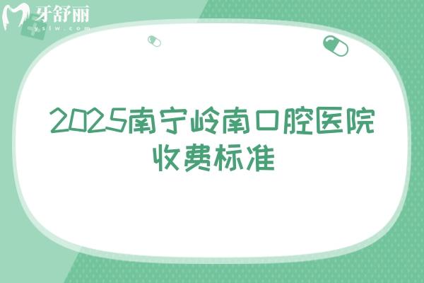 2025南寧嶺南口腔醫(yī)院收費(fèi)標(biāo)準(zhǔn)，多家門(mén)店詳細(xì)地址+價(jià)目表一覽