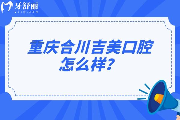 重慶合川吉美口腔怎么樣？醫(yī)生技術(shù)/醫(yī)院服務(wù)/收費價格等都不錯