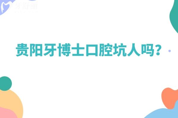 貴陽牙博士口腔坑人嗎？資質(zhì)/服務(wù)/醫(yī)生/價格等都不坑人
