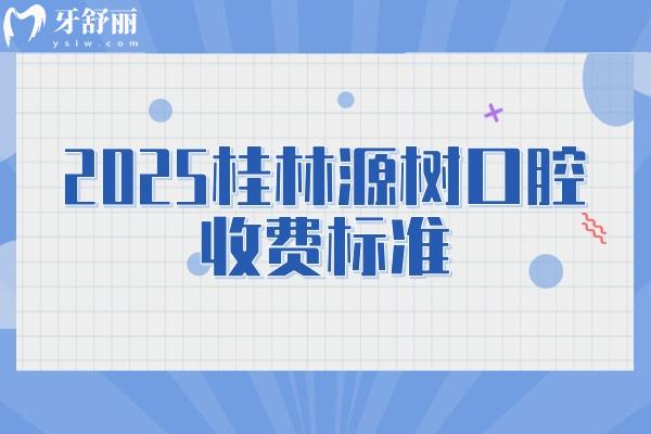2025桂林源樹口腔收費(fèi)標(biāo)準(zhǔn)，補(bǔ)牙/矯正/種植/根管/拔牙價(jià)目大全