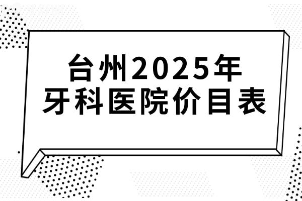 臺州2025年牙科醫(yī)院價(jià)目表查詢?nèi)肟?鑲牙680+集采種植牙1980+正畸6800+