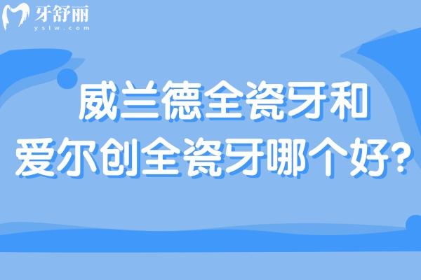 威蘭德全瓷牙和愛爾創(chuàng)全瓷牙哪個(gè)好
