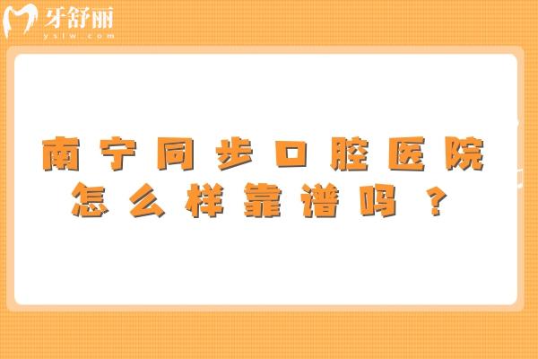 南寧同步口腔醫(yī)院怎么樣靠譜嗎？門診多看診方便綜合實(shí)力強(qiáng)