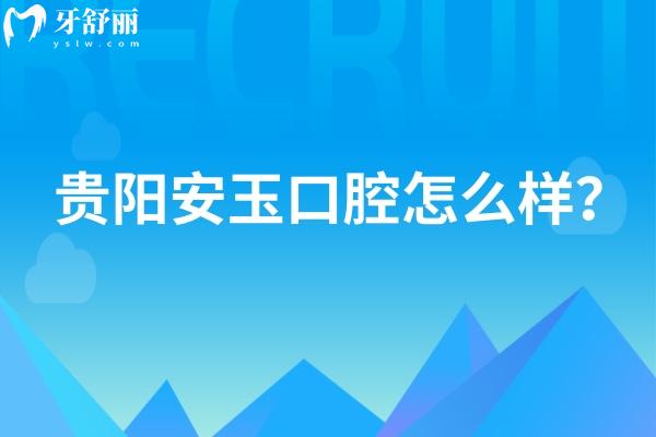 貴陽安玉口腔怎么樣？技術(shù)好、服務(wù)好，性價比也不錯呢