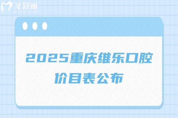 2025重慶維樂口腔價(jià)目表公布：烤瓷2000+補(bǔ)牙180+種牙3300+等