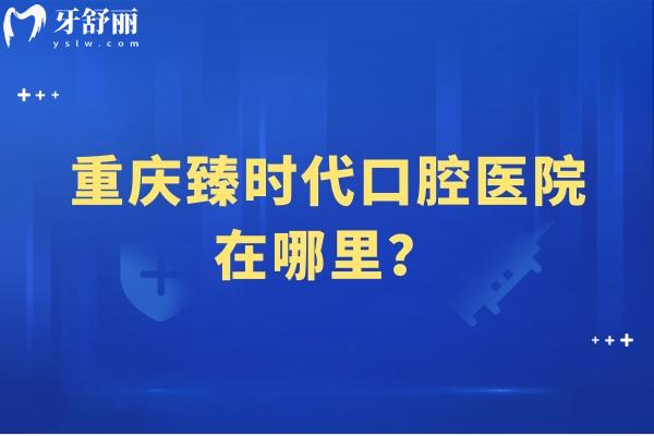 重慶臻時(shí)代口腔醫(yī)院在哪里？在渝北區(qū)看牙技術(shù)好價(jià)格無套路