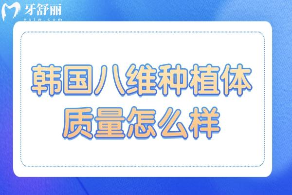 韓國八維種植體質(zhì)量怎么樣？優(yōu)點、缺點與使用壽命深度剖析