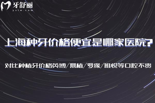 上海種牙價格便宜是哪家醫(yī)院?對比種植牙價格英博/鼎植/羅緣/雅悅等口腔不貴