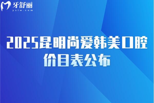 2025昆明尚愛韓美口腔價目表公布，補牙/種牙/矯正/拔牙/根管等價格齊全