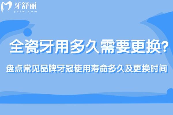 全瓷牙用多久需要更換?盤點常見品牌牙冠使用壽命多久及更換時間