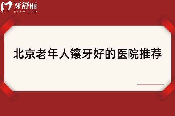 北京老年人鑲牙好的醫(yī)院推薦，精選6家技術(shù)高性價(jià)比高的醫(yī)院