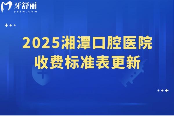 2025湘潭口腔醫(yī)院收費標(biāo)準(zhǔn)表更新，分享5家醫(yī)院簡介及價目表