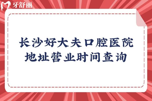 長沙好大夫口腔醫(yī)院地址營業(yè)時間查詢，分享優(yōu)勢項目及價目表