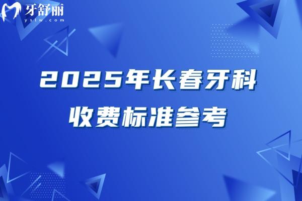 2025年長春牙科收費標準參考，潔牙58+根管480+矯正5800+種牙1980+