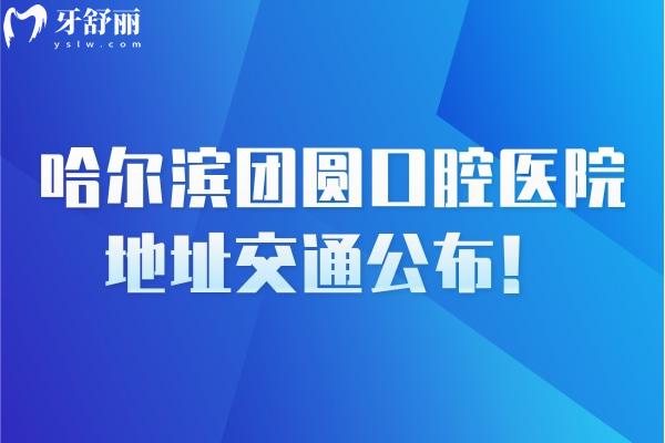 哈爾濱團(tuán)圓口腔醫(yī)院地址交通公布！在南崗區(qū)地鐵公交自駕都便利