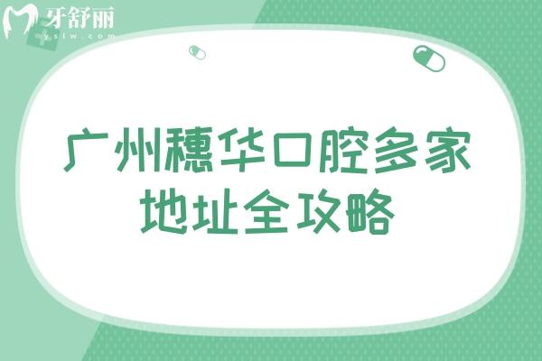 廣州穗華口腔多家地址全攻略：地址/交通/營業(yè)時間/收費一覽
