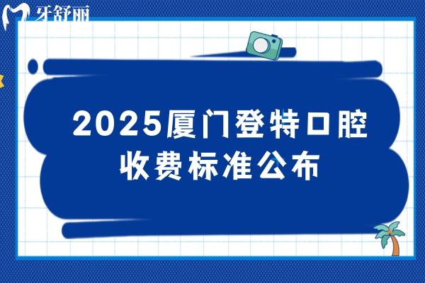 2025廈門登特口腔收費(fèi)標(biāo)準(zhǔn)公布，補(bǔ)牙/拔牙/種牙/矯正/根管等價(jià)格齊全