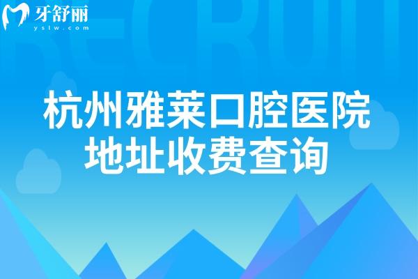 杭州雅萊口腔醫(yī)院地址收費查詢，種牙2000+貼面3500+等4家門店詳細(xì)地址分享