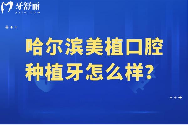 哈爾濱美植口腔種植牙怎么樣？采用數(shù)字化種植/醫(yī)生技術(shù)好/種牙千元起