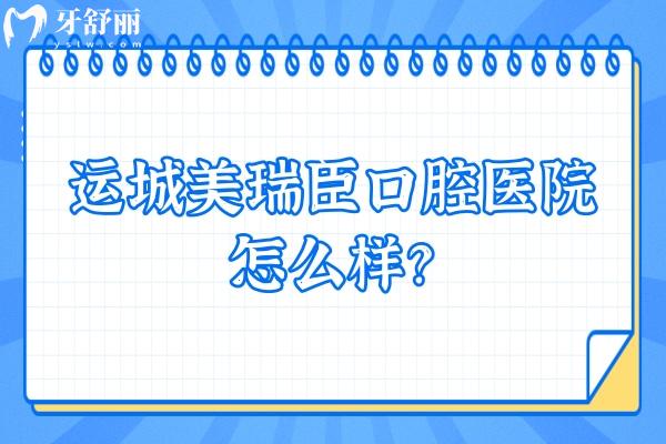 運城美瑞臣口腔醫(yī)院怎么樣？正規(guī)靠譜/醫(yī)生技術(shù)好/性價比還高