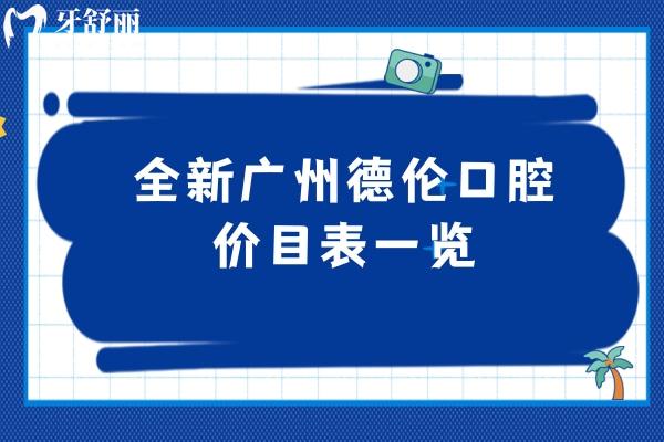 全新廣州德倫口腔價目表一覽，2025種牙、正畸、補牙、拔牙、根管等價格