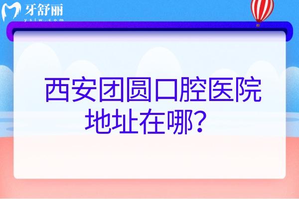 西安團(tuán)圓口腔醫(yī)院地址在哪？在新城區(qū)