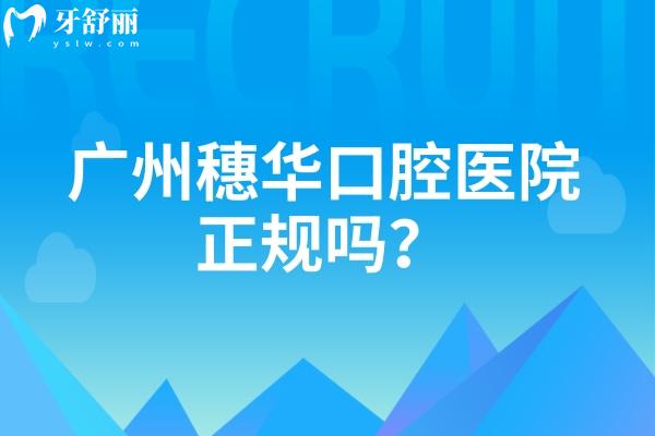 廣州穗華口腔醫(yī)院正規(guī)嗎？資質(zhì)/規(guī)模/醫(yī)生/收費/服務(wù)都很正規(guī)