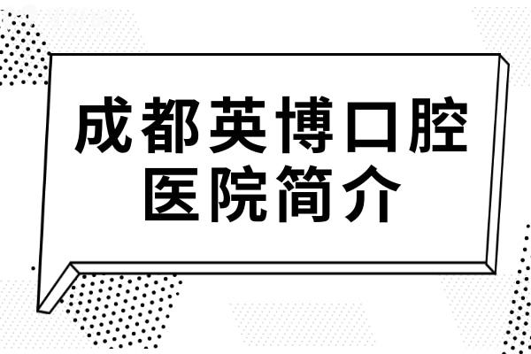 成都英博口腔醫(yī)院簡介:一覽地址電話+技術(shù)實力+收費價目表