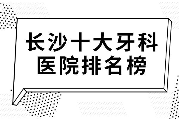 長沙牙科醫(yī)院哪家好?當(dāng)?shù)厝丝囱佬刨囬L沙10大正規(guī)口腔
