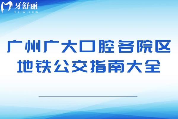 廣州廣大口腔各院區(qū)地鐵公交指南大全，包含荔灣區(qū)越秀區(qū)海珠區(qū)天河區(qū)