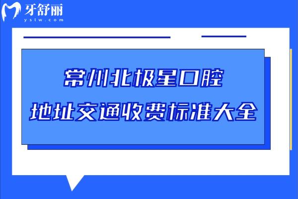 常州北極星口腔地址交通收費(fèi)標(biāo)準(zhǔn)大全，7家門(mén)店種牙2980+矯正5800+補(bǔ)牙228+