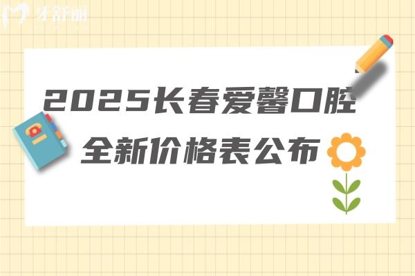 2025長(zhǎng)春愛(ài)馨口腔全新價(jià)格表公布：種牙1280元起矯正3500元起補(bǔ)牙99元起等