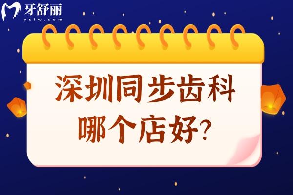 深圳同步齒科哪個店好？福田區(qū)/南山區(qū)/寶安區(qū)等五個區(qū)門店優(yōu)勢特色項目分享