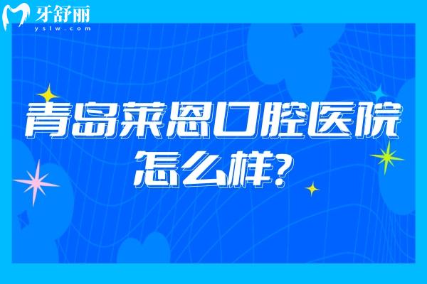 青島萊恩口腔醫(yī)院怎么樣？醫(yī)生技術(shù)好/服務(wù)好/環(huán)境好且性價(jià)比高