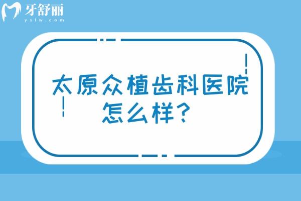 太原眾植齒科醫(yī)院怎么樣？從醫(yī)院簡(jiǎn)介、醫(yī)生介紹、設(shè)備、環(huán)境等方面詳細(xì)分析