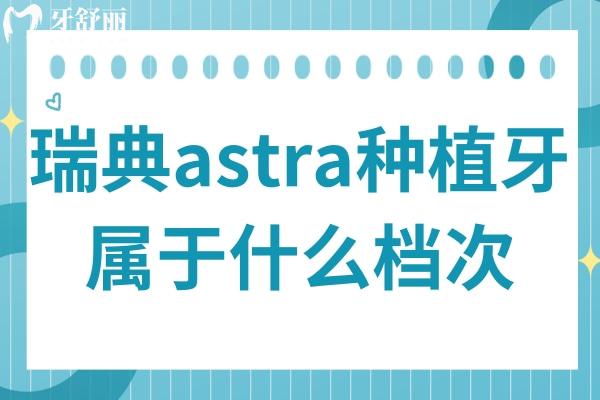 瑞典astra種植牙屬于什么檔次?屬高端種植體,型號(hào)多/壽命長/適用人群廣
