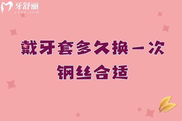 戴牙套多久換一次鋼絲合適