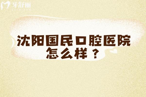 沈陽國民口腔醫(yī)院怎么樣？擅長種牙/正畸/義齒等醫(yī)生技術好