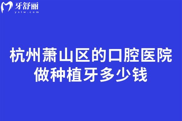杭州蕭山區(qū)的口腔醫(yī)院做種植牙多少錢