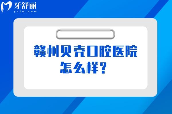 贛州貝殼口腔醫(yī)院怎么樣？醫(yī)院正規(guī)/醫(yī)生技術(shù)好/價(jià)格性價(jià)比高