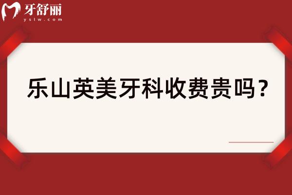 樂山英美牙科收費貴嗎？在當(dāng)?shù)厥呛侠硭窖a牙200+種牙2800+根管800+等