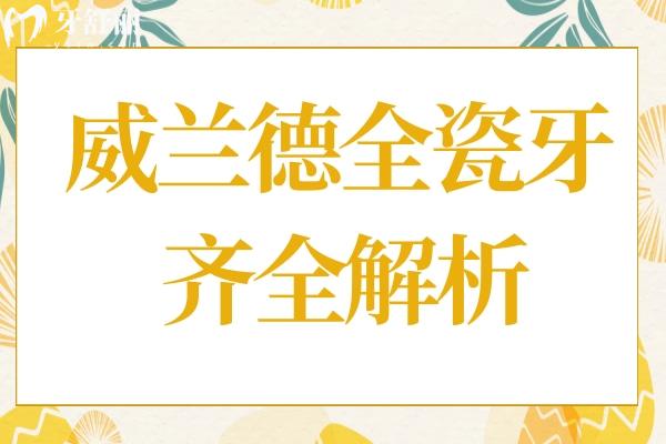 威蘭德全瓷牙齊全解析：品牌、優(yōu)點(diǎn)、型號(hào)、壽命及2025年價(jià)格指南