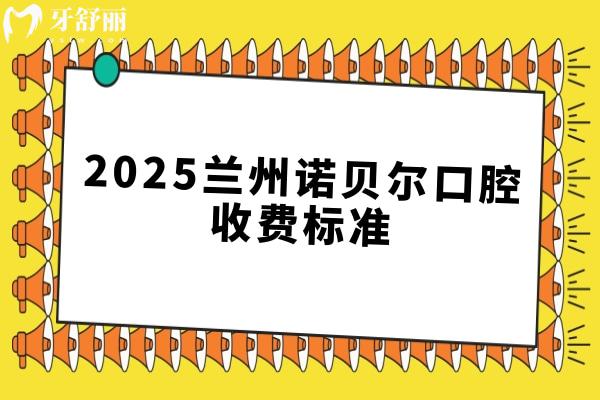 2025蘭州諾貝爾口腔收費(fèi)標(biāo)準(zhǔn)，補(bǔ)牙/種牙/矯正/根管/全瓷冠等價(jià)格已更新