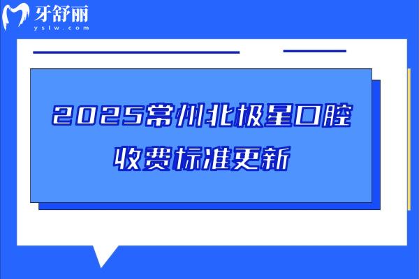 2025常州北極星口腔收費標準更新，種牙2980+矯正7800+補牙228+等