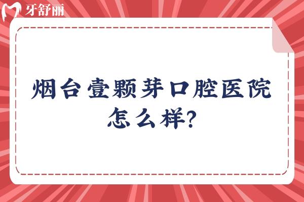 煙臺壹顆芽口腔醫(yī)院怎么樣？詳細分享種植/矯正/修復醫(yī)生附上醫(yī)院簡介和地址