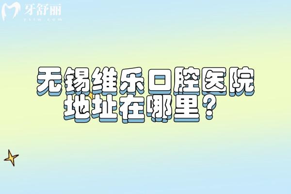 無錫維樂口腔醫(yī)院地址在哪里？一城**分布濱湖區(qū)