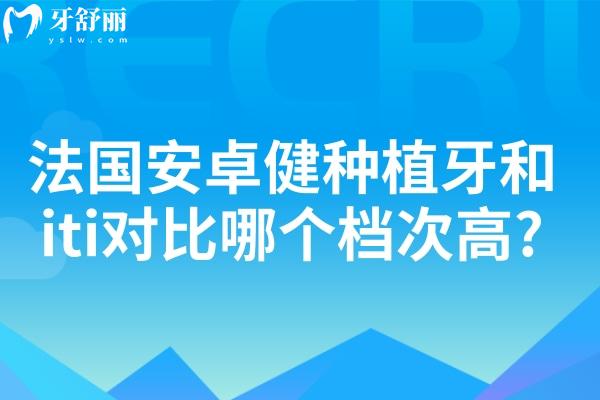 法國(guó)安卓健種植牙和iti對(duì)比哪個(gè)檔次高?