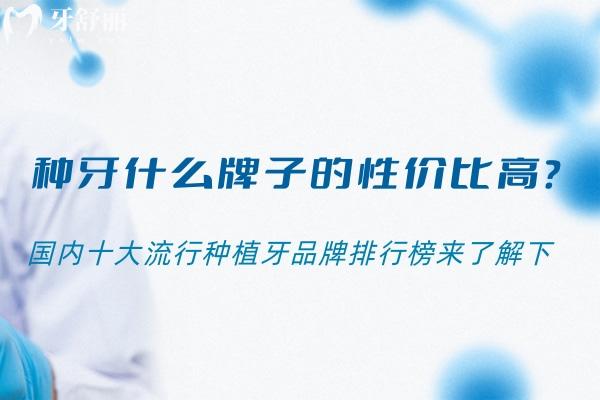種牙什么牌子的性價比高?2025年國內(nèi)十大流行種植牙品牌排行榜來了解下